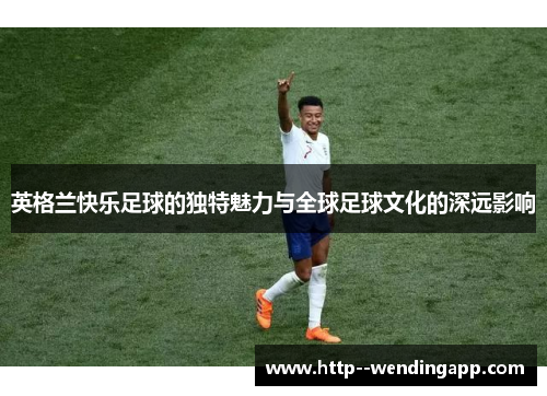 英格兰快乐足球的独特魅力与全球足球文化的深远影响