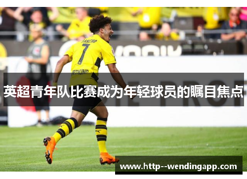 英超青年队比赛成为年轻球员的瞩目焦点