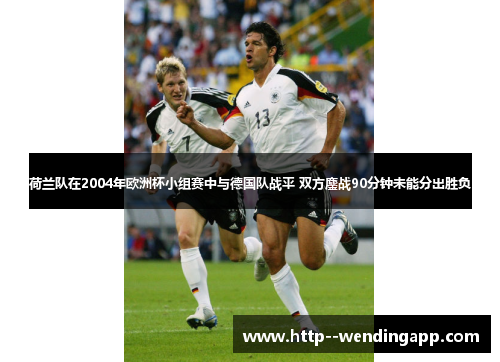 荷兰队在2004年欧洲杯小组赛中与德国队战平 双方鏖战90分钟未能分出胜负 荷兰队在2004年欧洲杯小组赛中与德国队战平 双方鏖战90分钟未能分出胜负