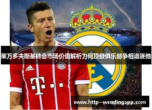 莱万多夫斯基转会市场价值解析为何顶级俱乐部争相追逐他