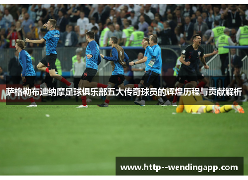 萨格勒布迪纳摩足球俱乐部五大传奇球员的辉煌历程与贡献解析 萨格勒布迪纳摩足球俱乐部五大传奇球员的辉煌历程与贡献解析