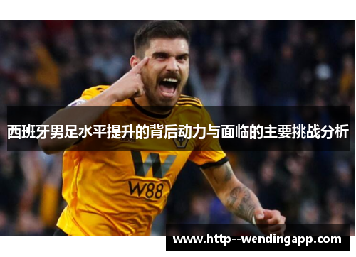 西班牙男足水平提升的背后动力与面临的主要挑战分析