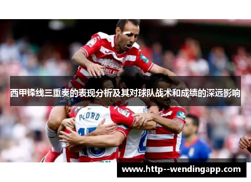 西甲锋线三重奏的表现分析及其对球队战术和成绩的深远影响