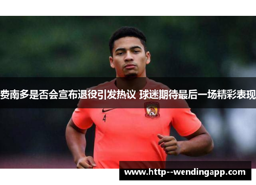 费南多是否会宣布退役引发热议 球迷期待最后一场精彩表现