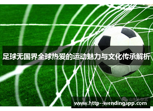 足球无国界全球热爱的运动魅力与文化传承解析 足球无国界全球热爱的运动魅力与文化传承解析