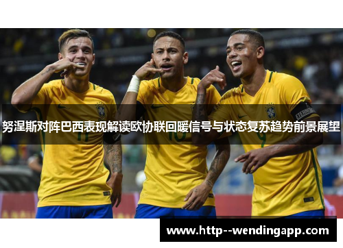 努涅斯对阵巴西表现解读欧协联回暖信号与状态复苏趋势前景展望