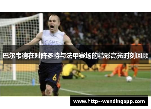 巴尔韦德在对阵多特与法甲赛场的精彩高光时刻回顾