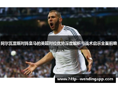 阿尔瓦雷斯对阵皇马的英超对位优势深度解析与战术启示全面前瞻