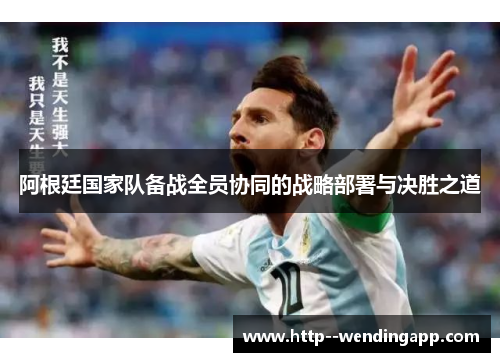 阿根廷国家队备战全员协同的战略部署与决胜之道 阿根廷国家队备战全员协同的战略部署与决胜之道