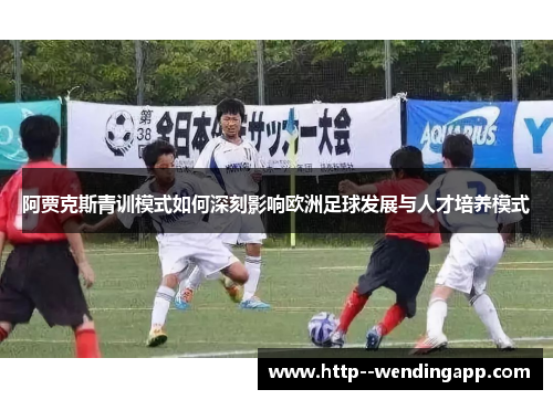 阿贾克斯青训模式如何深刻影响欧洲足球发展与人才培养模式