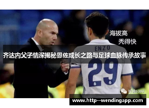 齐达内父子情深揭秘恩佐成长之路与足球血脉传承故事