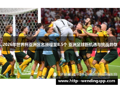 2026年世界杯亚洲区名额增至8.5个 亚洲足球新机遇与挑战并存