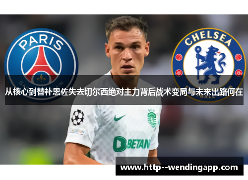 从核心到替补恩佐失去切尔西绝对主力背后战术变局与未来出路何在