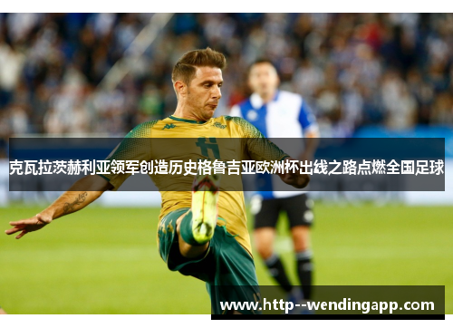 克瓦拉茨赫利亚领军创造历史格鲁吉亚欧洲杯出线之路点燃全国足球