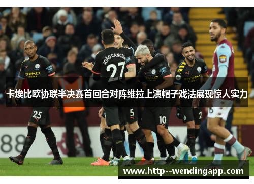 卡埃比欧协联半决赛首回合对阵维拉上演帽子戏法展现惊人实力