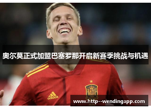 奥尔莫正式加盟巴塞罗那开启新赛季挑战与机遇