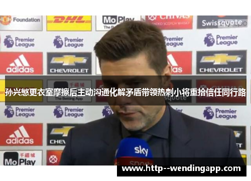 孙兴慜更衣室摩擦后主动沟通化解矛盾带领热刺小将重拾信任同行路