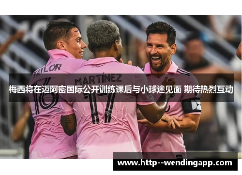 梅西将在迈阿密国际公开训练课后与小球迷见面 期待热烈互动