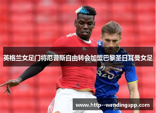 英格兰女足门将厄普斯自由转会加盟巴黎圣日耳曼女足