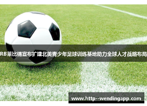 RB莱比锡宣布扩建北美青少年足球训练基地助力全球人才战略布局