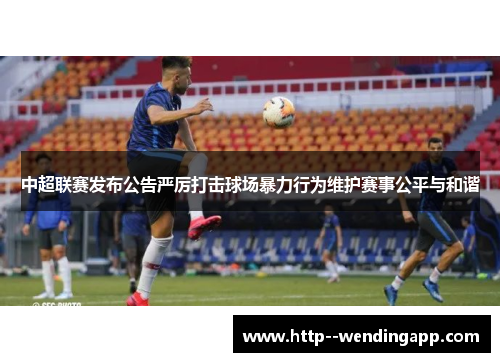 中超联赛发布公告严厉打击球场暴力行为维护赛事公平与和谐