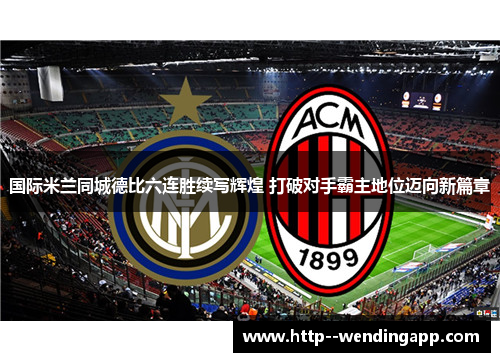 国际米兰同城德比六连胜续写辉煌 打破对手霸主地位迈向新篇章