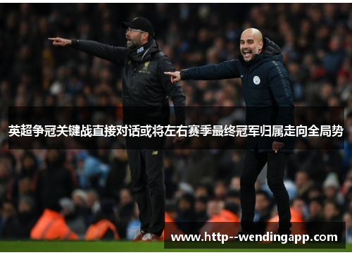 英超争冠关键战直接对话或将左右赛季最终冠军归属走向全局势