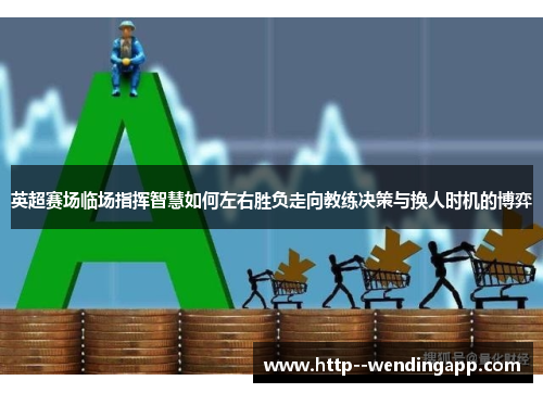 英超赛场临场指挥智慧如何左右胜负走向教练决策与换人时机的博弈